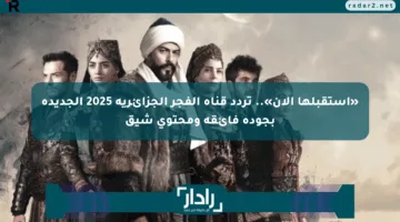 «استقبلها الآن».. تردد قناة الفجر الجزائرية 2025 الجديدة بجودة فائقة ومحتوى شيق